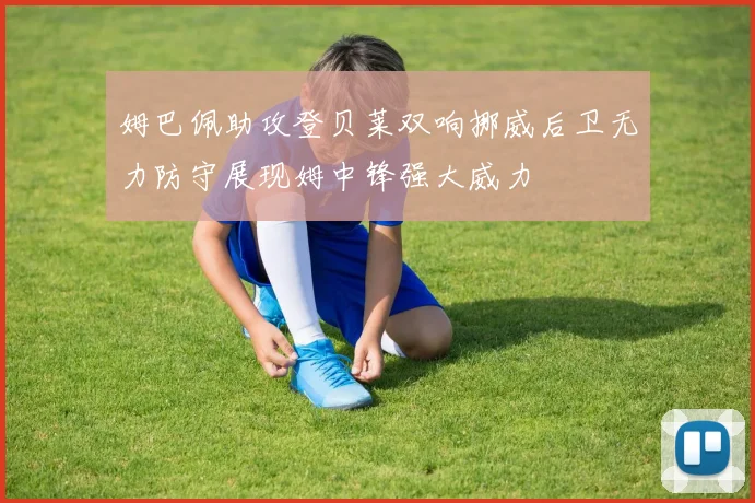 姆巴佩助攻登贝莱双响挪威后卫无力防守展现姆中锋强大威力