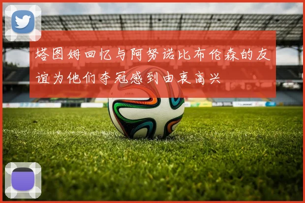 塔图姆回忆与阿努诺比布伦森的友谊为他们夺冠感到由衷高兴