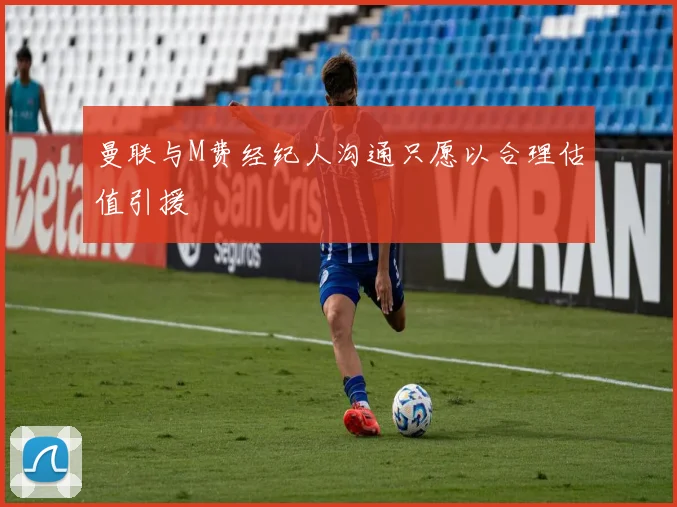 曼联与M费经纪人沟通只愿以合理估值引援